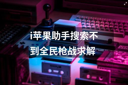 i苹果助手搜索不到全民枪战求解-第1张-游戏信息-龙启网