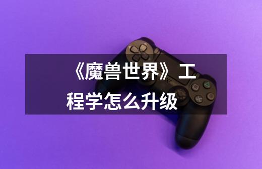 《魔兽世界》工程学怎么升级-第1张-游戏信息-龙启网