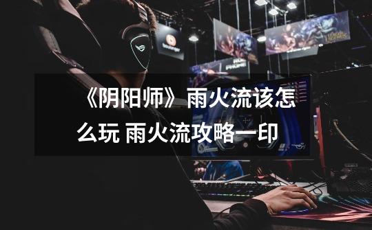 《阴阳师》雨火流该怎么玩 雨火流攻略一印-第1张-游戏信息-龙启网