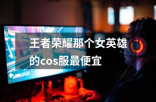 王者荣耀那个女英雄的cos服最便宜-第1张-游戏信息-龙启网
