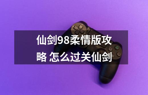 仙剑98柔情版攻略 怎么过关仙剑-第1张-游戏信息-龙启网