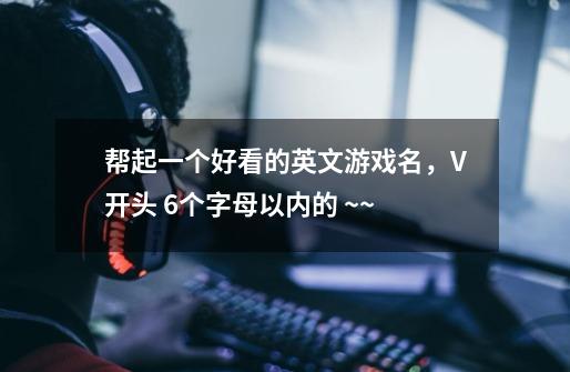 帮起一个好看的英文游戏名,V开头 6个字母以内的 ~~-第1张-游戏信息-龙启网