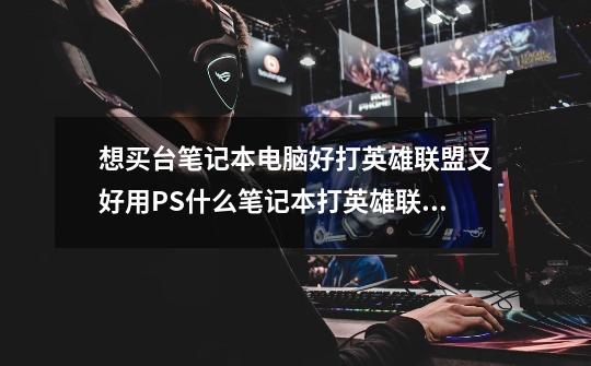 想买台笔记本电脑好打英雄联盟又好用PS什么笔记本打英雄联盟有廉价又好-第1张-游戏信息-龙启网