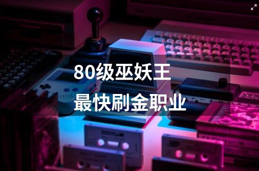 80级巫妖王最快刷金职业-第1张-游戏信息-龙启网