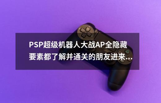 PSP超级机器人大战AP全隐藏要素都了解并通关的朋友进来帮我看下!-第1张-游戏信息-龙启网