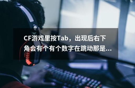 CF游戏里按Tab，出现后右下角会有个有个数字在跳动那是什么意思-第1张-游戏信息-龙启网