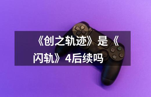 《创之轨迹》是《闪轨》4后续吗-第1张-游戏信息-龙启网