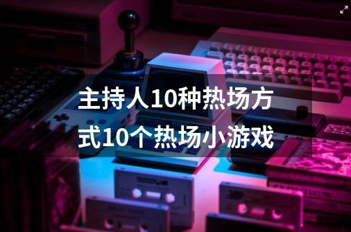 主持人10种热场方式10个热场小游戏-第1张-游戏信息-龙启网