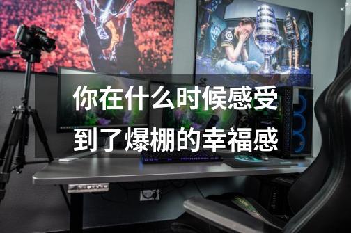 你在什么时候感受到了爆棚的幸福感-第1张-游戏信息-龙启网