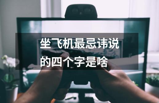 坐飞机最忌讳说的四个字是啥-第1张-游戏信息-龙启网