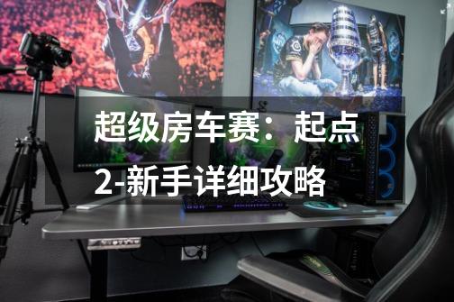 超级房车赛:起点2-新手详细攻略-第1张-游戏信息-龙启网