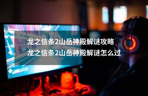 龙之信条2山岳神殿解谜攻略 龙之信条2山岳神殿解谜怎么过-第1张-游戏信息-龙启网