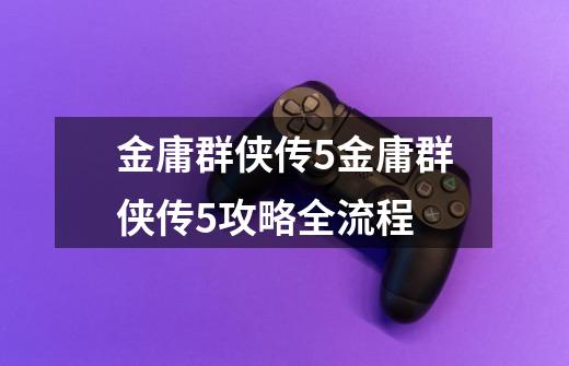 金庸群侠传5金庸群侠传5攻略全流程-第1张-游戏信息-龙启网