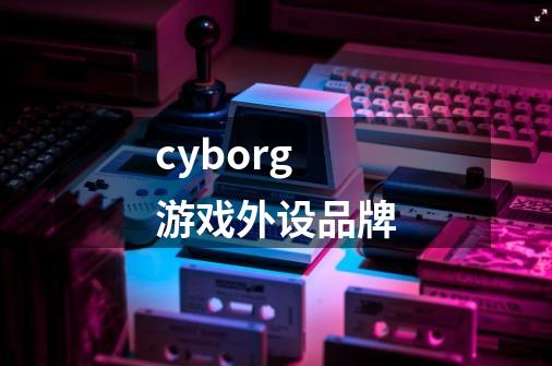 cyborg游戏外设品牌-第1张-游戏信息-龙启网