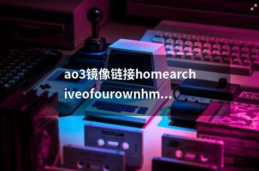 ao3镜像链接homearchiveofourownhmoviemoehome怎么看-第1张-游戏信息-龙启网