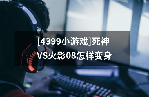[4399小游戏]死神VS火影0.8怎样变身-第1张-游戏信息-龙启网