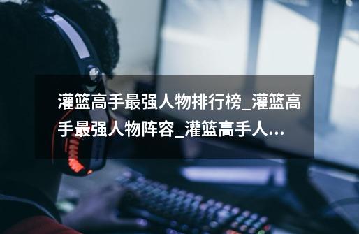 灌篮高手最强人物排行榜_灌篮高手最强人物阵容_灌篮高手人物介绍-第1张-游戏信息-龙启网
