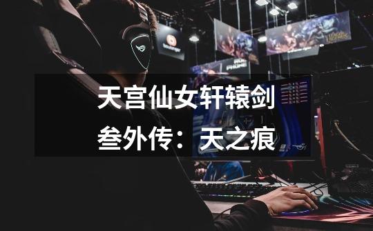 天宫仙女轩辕剑叁外传:天之痕-第1张-游戏信息-龙启网
