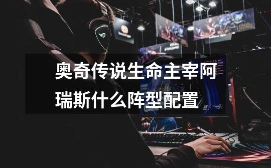 奥奇传说生命主宰阿瑞斯什么阵型配置-第1张-游戏信息-龙启网