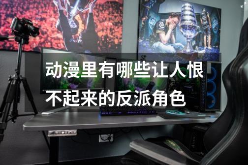 动漫里有哪些让人恨不起来的反派角色-第1张-游戏信息-龙启网