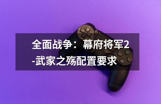 全面战争:幕府将军2-武家之殇配置要求-第1张-游戏信息-龙启网