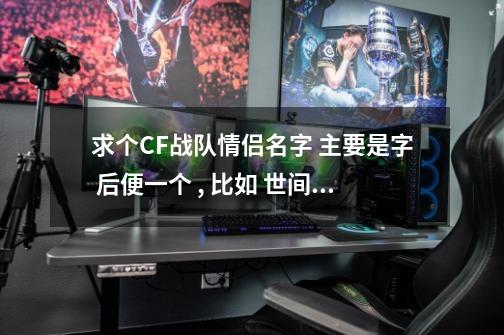 求个CF战队情侣名字 主要是字 后便一个 , 比如 世间两茫茫,这种 英文也行 比如-第1张-游戏信息-龙启网