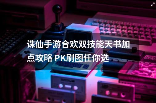 诛仙手游合欢双技能天书加点攻略 PK刷图任你选-第1张-游戏信息-龙启网