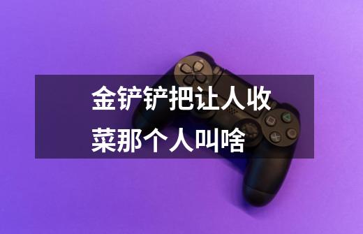 金铲铲把让人收菜那个人叫啥-第1张-游戏信息-龙启网