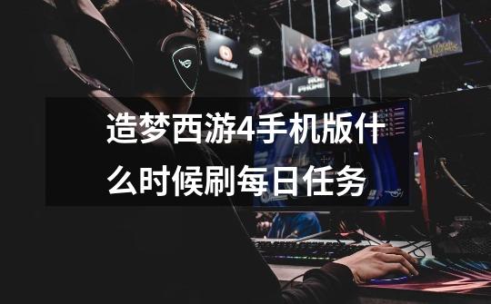 造梦西游4手机版什么时候刷每日任务-第1张-游戏信息-龙启网