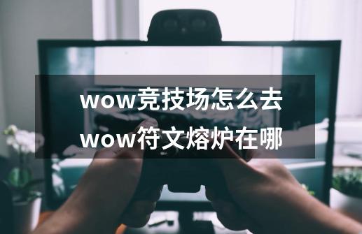 wow竞技场怎么去wow符文熔炉在哪-第1张-游戏信息-龙启网