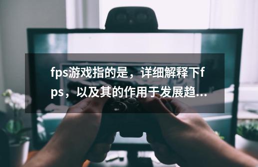 fps游戏指的是,详细解释下fps,以及其的作用于发展趋势-第1张-游戏信息-龙启网