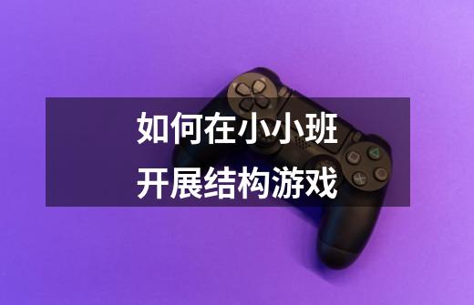 如何在小小班开展结构游戏-第1张-游戏信息-龙启网