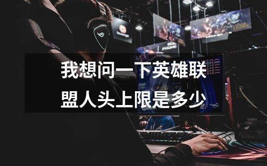 我想问一下英雄联盟人头上限是多少-第1张-游戏信息-龙启网