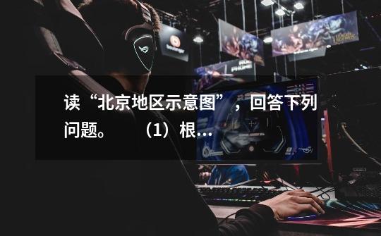 读“北京地区示意图”，回答下列问题。      （1）根据中国地形图，请你描述北京的地理位置。___________-第1张-游戏信息-龙启网