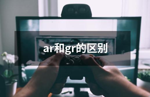ar和gr的区别-第1张-游戏信息-龙启网