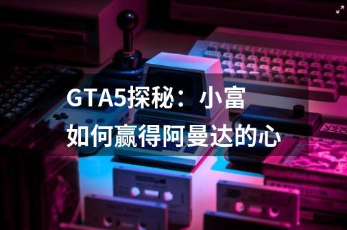 GTA5探秘:小富如何赢得阿曼达的心-第1张-游戏信息-龙启网
