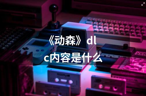 《动森》dlc内容是什么-第1张-游戏信息-龙启网