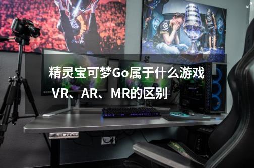 精灵宝可梦Go属于什么游戏 VR、AR、MR的区别-第1张-游戏信息-龙启网