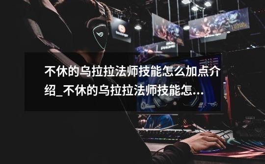 不休的乌拉拉法师技能怎么加点介绍_不休的乌拉拉法师技能怎么加点是什么-第1张-游戏信息-龙启网
