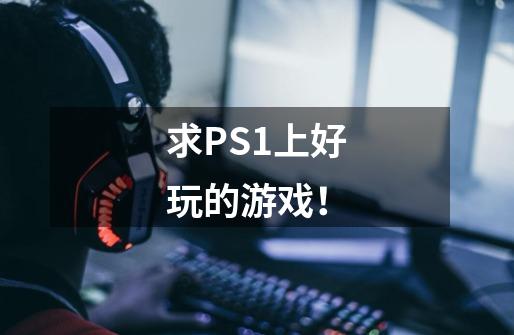 求PS1上好玩的游戏!-第1张-游戏信息-龙启网