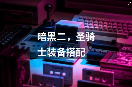 暗黑二,圣骑士装备搭配-第1张-游戏信息-龙启网
