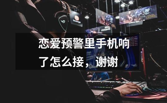 恋爱预警里手机响了怎么接,谢谢-第1张-游戏信息-龙启网