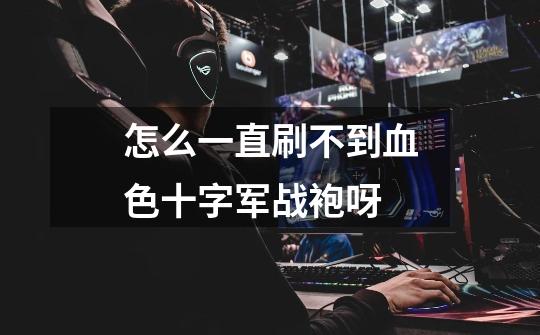 怎么一直刷不到血色十字军战袍呀-第1张-游戏信息-龙启网