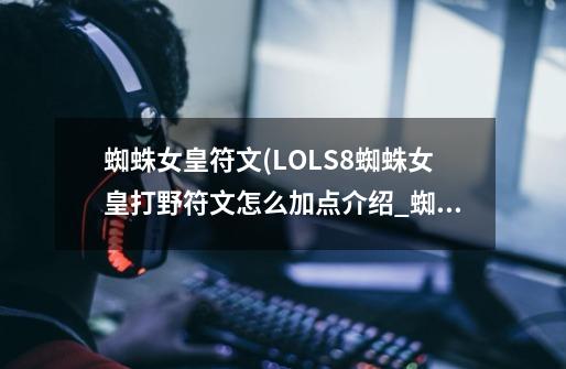 蜘蛛女皇符文(LOLS8蜘蛛女皇打野符文怎么加点介绍_蜘蛛女皇符文(LOLS8蜘蛛女皇打野符文怎么加点是什么-第1张-游戏信息-龙启网