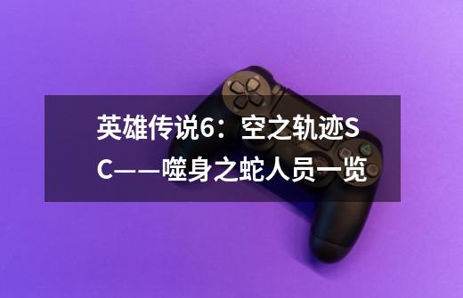 英雄传说6:空之轨迹SC——噬身之蛇人员一览-第1张-游戏信息-龙启网