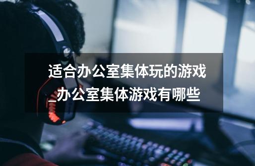 适合办公室集体玩的游戏_办公室集体游戏有哪些-第1张-游戏信息-龙启网