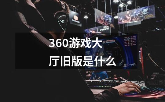 360游戏大厅旧版是什么-第1张-游戏信息-龙启网