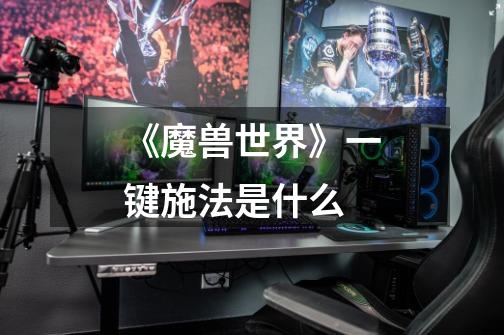《魔兽世界》一键施法是什么-第1张-游戏信息-龙启网