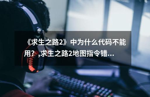 《求生之路2》中为什么代码不能用?,求生之路2地图指令错误-第1张-游戏信息-龙启网