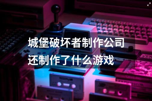 城堡破坏者制作公司还制作了什么游戏-第1张-游戏信息-龙启网